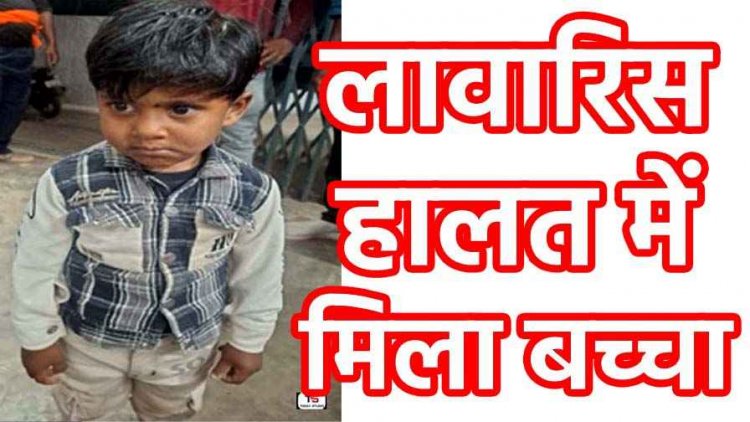 लावारिस हालत में मिला बच्चा, परिजनों के बारे में कुछ भी बता पाने में असमर्थ, पहचान की खबर देने पुलिस ने जनता से किया अपील, पूछताछ जारी  