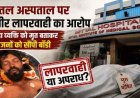 मित्तल हॉस्पिटल की बड़ी लापरवाही, जिंदा इंसान को डॉक्टर ने बता दिया मृत, अंतिम संस्कार की तैयारी करने लगे तो हिलने लगे हाथ-पैर, कार्रवाई की मांग