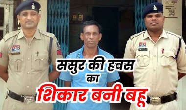 रिश्ता हुआ शर्मसार: बच्चों को मारने की धमकी देकर बहू से दुष्कर्म, विरोध किया तो तोड़ दिया दांत, रेप और जान से मारने की धमकी देने वाला ससुर गिरफ्तार
