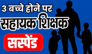तीन से ज्यादा संतान के मामले में सहायक शिक्षक हंसराज सिंह सस्पेंड, नियुक्ति के समय पात्रता नहीं होने के बावजूद मिली नौकरी, विभागीय जांच शुरु