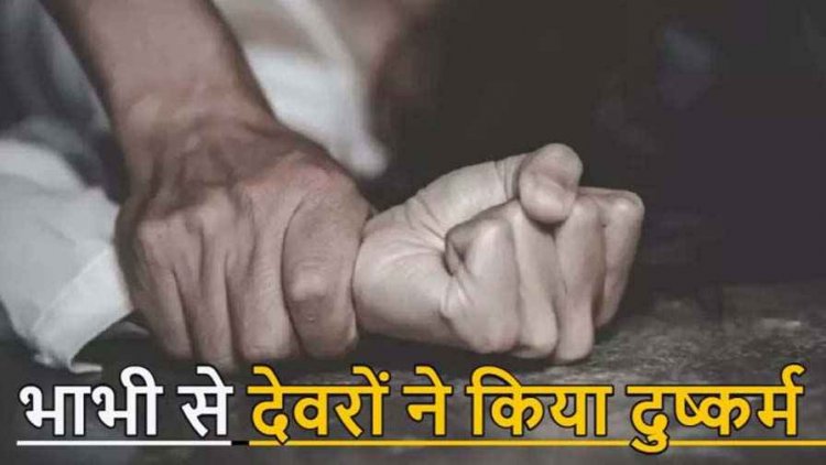 विधवा भाभी के साथ बारी-बारी से दुष्कर्म का आरोप, 2 FIR दर्ज, दो देवरों ने अलग-अलग समय वारदात को दिया अंजाम, आरोपियों की तलाश में जुटी पुलिस