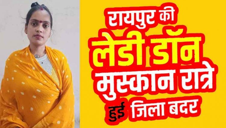 रायपुर की कुख्यात महिला बदमाश मुस्कान रात्रे जिला बदर, 3 महीने तक रायपुर समेत 6 जिलों की सीमाओं से रहना होगा बाहर, आदेश से अपराधियों में बढ़ेगा खौफ