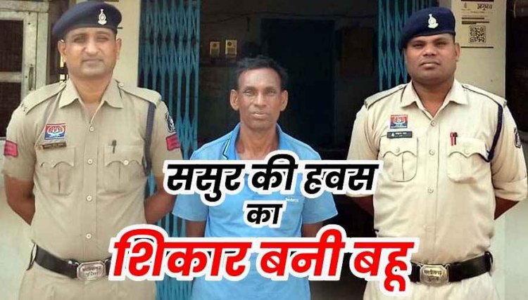 रिश्ता हुआ शर्मसार: बच्चों को मारने की धमकी देकर बहू से दुष्कर्म, विरोध किया तो तोड़ दिया दांत, रेप और जान से मारने की धमकी देने वाला ससुर गिरफ्तार