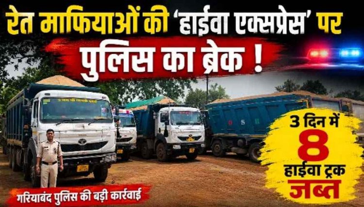 रेत माफियाओं की हाईवा एक्सप्रेस पर गरियाबंद पुलिस का ब्रेक, 3 दिन में 8 ट्रक जब्त मचा हड़कंप, सवालों के घेरे में खनिज विभाग की कार्यप्रणाली