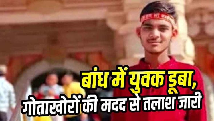 बांध में डूबा युवक, नहाने के दौरान लापता, एसडीआरएफ और पुलिस की मदद से तलाश जारी, परिजनों को रो-रोकर बुरा हाल, गांव में पसरा मातम