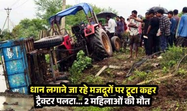 खेत में रोपा लगाने जा रहे 19 मजदूरों से भरा ट्रैक्टर अनियंत्रित होकर पलटा, दर्दनाक हादसे में 2 महिलाओं की मौत, 6 गंभीर रूप से घायल, मची चीख पुकार