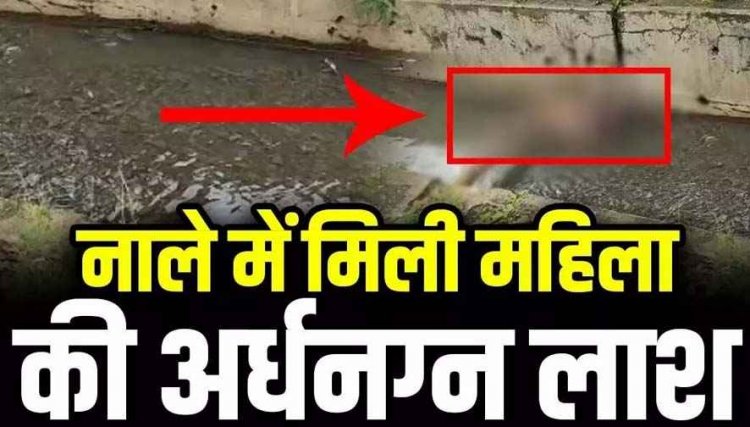 नाले में मिली महिला की अर्धनग्न लाश, इलाके में फैली सनसनी, अब तक नहीं हो सकी पहचान, हत्या या कुछ और? मामले की जांच ने जुटी पुलिस
