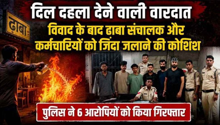दिल दहला देने वाली वारदात: विवाद के बाद ढाबा संचालक और कर्मचारियों पर पेट्रोल छिड़ककर की जिंदा जलाने की कोशिश, 6 आरोपी गिरफ्तार
