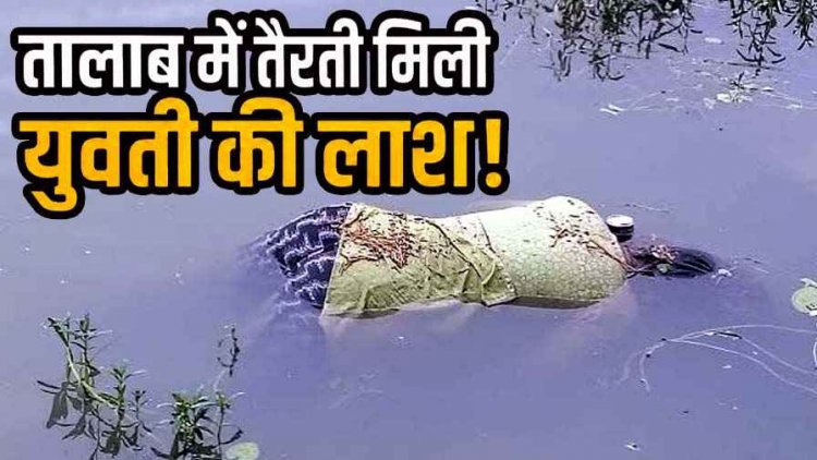 तालाब में तैरती मिली युवती की लाश, जुटी ग्रामीणों की भीड़, हत्या के बाद फेंकने की आशंका, इलाके में दहशत का माहौल, जांच में जुटी अभनपुर पुलिस
