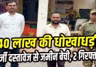 मगरलोड में मृतक की 4.5 एकड़ जमीन को फर्जी ऋण पुस्तिका और आधार कार्ड से बेचने की कोशिश, राजिम के दो आरोपी गिरफ्तार होकर पहुंचे जेल