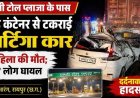 आरंग टोल प्लाजा के पास खड़े कंटेनर से टकराई अर्टिगा कार, मची अफरा-तफरी, इलाज कराने जा रही महिला की मौत, 7 लोग घायल, इलाज जारी