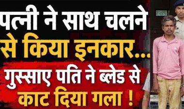 पत्नी ने घर चलने से किया इंकार, गुस्साए पति ने ब्लेड से रेत दिया गला, चीख-पुकार से दहल उठा पूरा गांव, खून से लथपथ महिला पहुंची अस्पताल, आरोपी गिरफ्तार