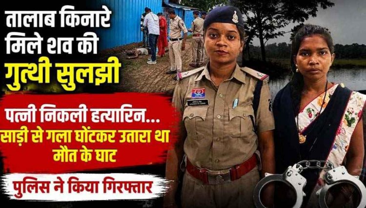 अभनपुर तालाब किनारे हुए अंधे कत्ल का खुलासा: पत्नी निकली हत्यारिन, साड़ी से गला घोंटकर उतारा था मौत के घाट, पुलिस ने आरोपी महिला को किया गिरफ्तार