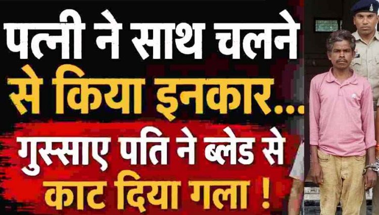 पत्नी ने घर चलने से किया इंकार, गुस्साए पति ने ब्लेड से रेत दिया गला, चीख-पुकार से दहल उठा पूरा गांव, खून से लथपथ महिला पहुंची अस्पताल, आरोपी गिरफ्तार