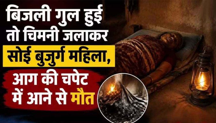 बिजली गुल हुई तो चिमनी जलाकर सोई 70 वर्षीय बुजुर्ग महिला, आग की चपेट में आने से मौत, सुबह का मंजर देख उड़ गए परिजनों के होश, परिवार में पसरा मातम