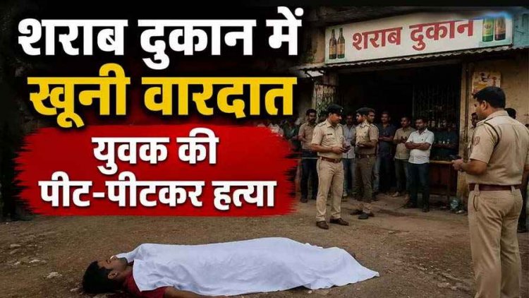 शराब दुकान में खूनी वारदात, लाइन में लगने को लेकर विवाद, युवक की पीट-पीटकर हत्या, आरोपी मौके से फरार, तलाश में जुटी पुलिस