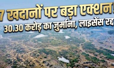 अवैध खनन पर 7 खदानों पर बड़ी कार्रवाई, खनिज विभाग ने 30.30 करोड़ रुपये का लगाया जुर्माना, रद्द की गईं सभी माइनिंग लीज, खदान सील