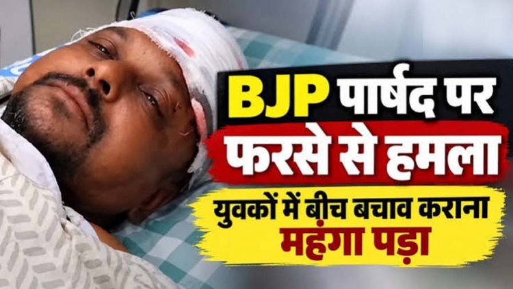 झगड़ा छुड़ाने बीच बचाव कर रहे भाजपा पार्षद से नशे में धुत युवक ने फरसे से किया जानलेवा हमला, सिर में आई चोट, आरोपी फरार, तलाश में जुटी पुलिस