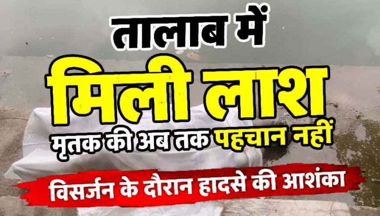 तालाब में मिली लाश, मृतक की अब तक पहचान नहीं, पुलिस कर रही जांच, विसर्जन के दौरान हादसे की आशंका, हत्या या हादसा?, पोस्टमार्टम रिपोर्ट का इन्तेजार