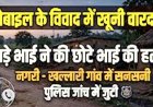 रिश्तों को शर्मसार कर देने वाली वारदात, मोबाइल देखने की बात पर विवाद, छोटे भाई को उतारा मौत के घाट, गांव में मचा हड़कंप, जांच में जुटी पुलिस