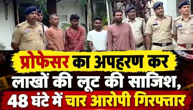 चाकू की नोक पर खाते से रकम ट्रांसफर कराकर लूट, इवनिंग वॉक पर निकले प्रोफेसर के अपहरण और लूटकांड का 48 घंटे में पर्दाफाश, चार आरोपी गिरफ्तार